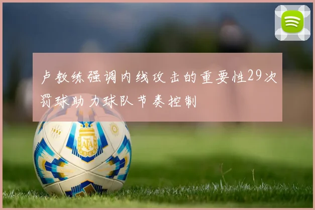 卢教练强调内线攻击的重要性29次罚球助力球队节奏控制