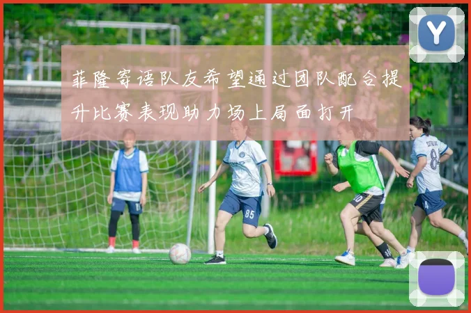 菲隆寄语队友希望通过团队配合提升比赛表现助力场上局面打开