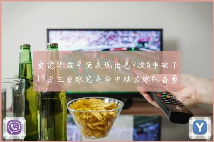 爱德华兹半场表现出色9投6中砍下15分三分球完美命中助力球队奋勇争先
