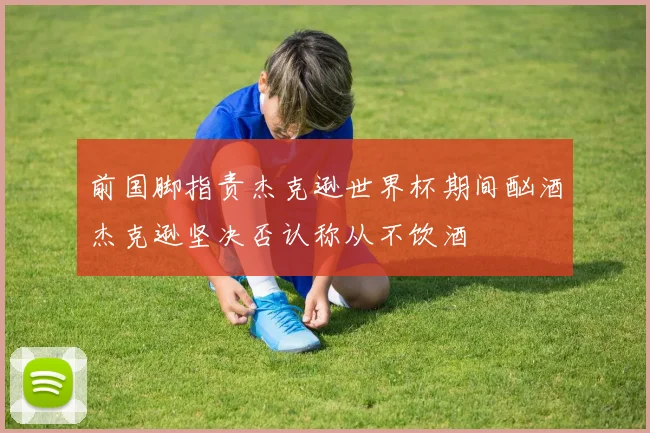前国脚指责杰克逊世界杯期间酗酒杰克逊坚决否认称从不饮酒