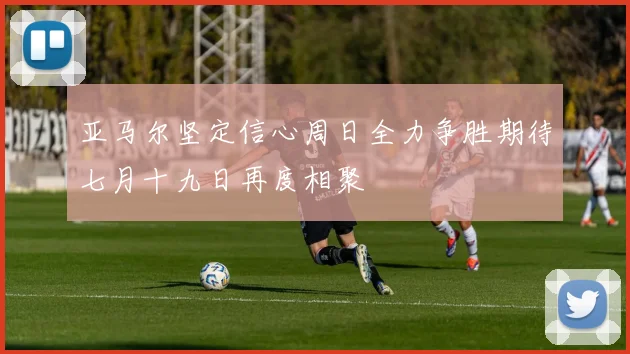 亚马尔坚定信心周日全力争胜期待七月十九日再度相聚