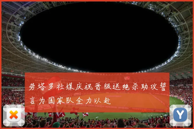 劳塔罗社媒庆祝晋级送绝杀助攻誓言为国家队全力以赴