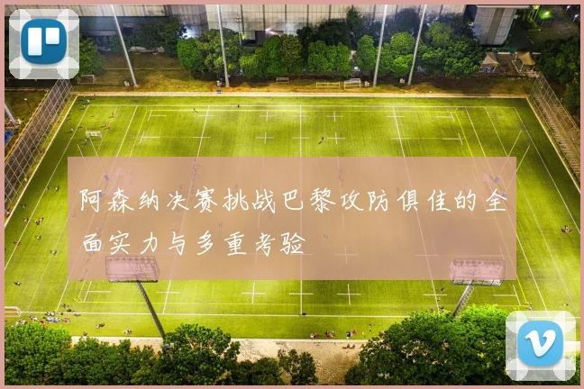 阿森纳决赛挑战巴黎攻防俱佳的全面实力与多重考验