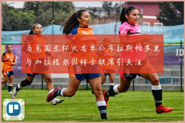 马竞国王杯大名单公布拉斯帕多里与加拉格尔因转会缺席引关注