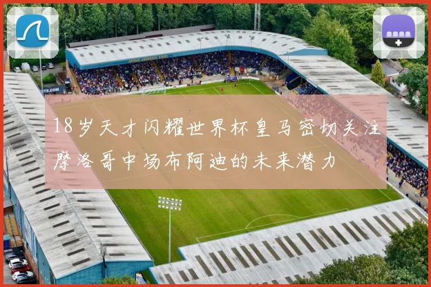 18岁天才闪耀世界杯皇马密切关注摩洛哥中场布阿迪的未来潜力