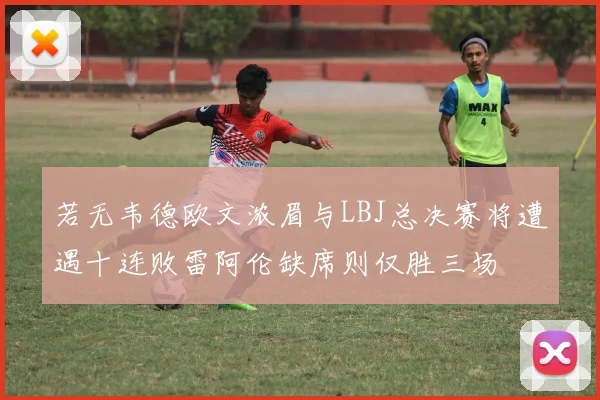 若无韦德欧文浓眉与LBJ总决赛将遭遇十连败雷阿伦缺席则仅胜三场