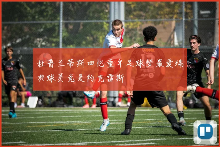 杜普兰蒂斯回忆童年足球梦最爱瑞典球员竟是约克雷斯