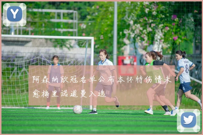 阿森纳欧冠名单公布本怀特伤情未愈梅里诺道曼入选