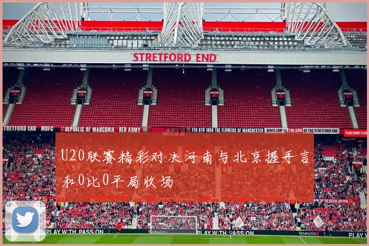 U20联赛精彩对决河南与北京握手言和0比0平局收场