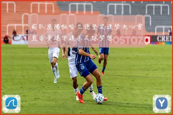 前队友揭秘哈兰德坚定追梦决心曾直言要退学追求足球梦想