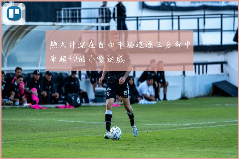 热火计划在自由市场追逐三分命中率超40的小哈达威