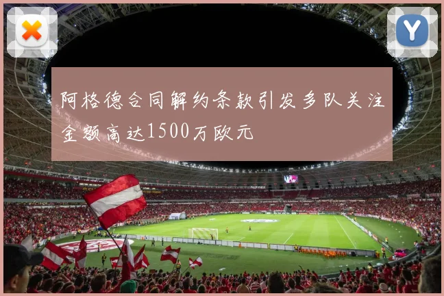 阿格德合同解约条款引发多队关注金额高达1500万欧元