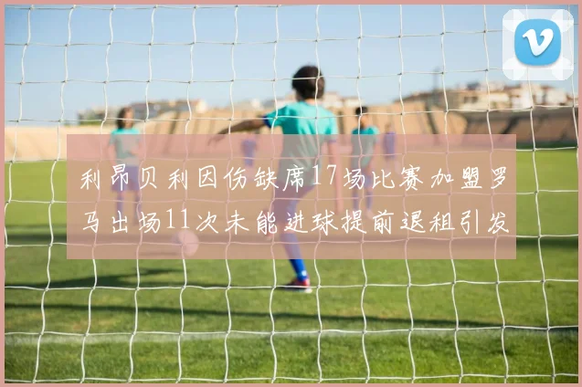 利昂贝利因伤缺席17场比赛加盟罗马出场11次未能进球提前退租引发关注