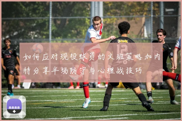 如何应对现役球员的文班策略加内特分享半场防守与心理战技巧
