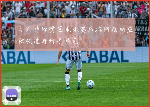 古利特称赞国米比赛风格阿森纳应积极追赶对手角色