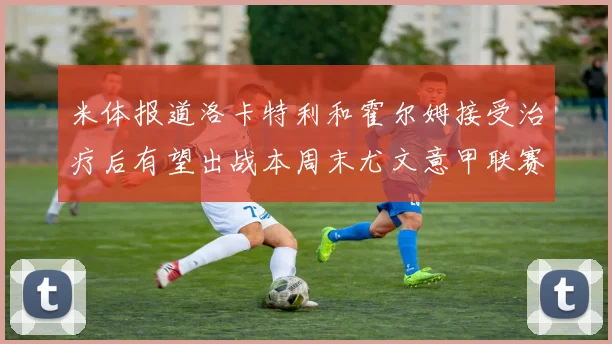 米体报道洛卡特利和霍尔姆接受治疗后有望出战本周末尤文意甲联赛