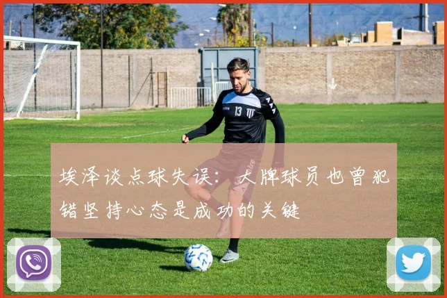 埃泽谈点球失误：大牌球员也曾犯错坚持心态是成功的关键