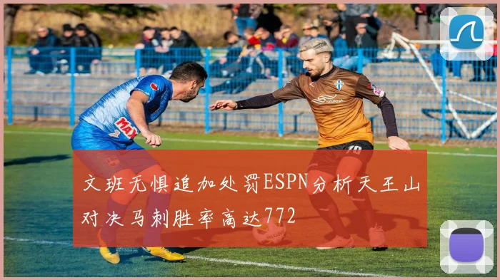 文班无惧追加处罚ESPN分析天王山对决马刺胜率高达772
