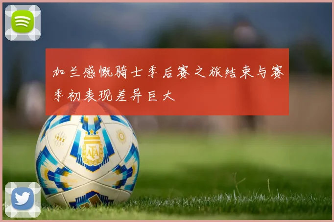 加兰感慨骑士季后赛之旅结束与赛季初表现差异巨大