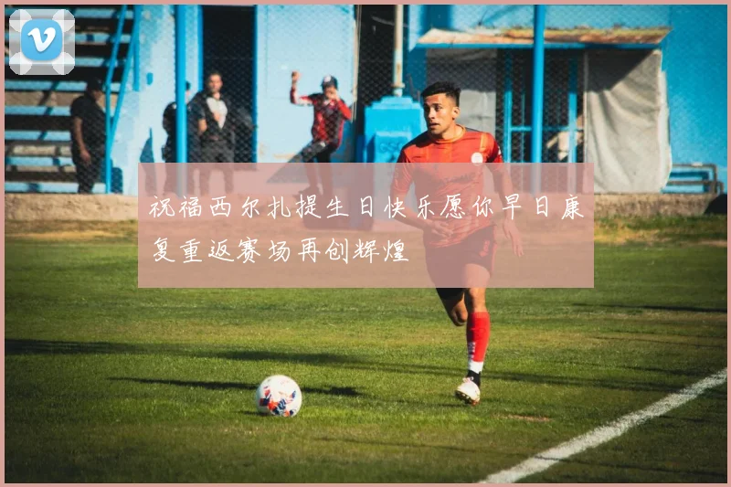 祝福西尔扎提生日快乐愿你早日康复重返赛场再创辉煌