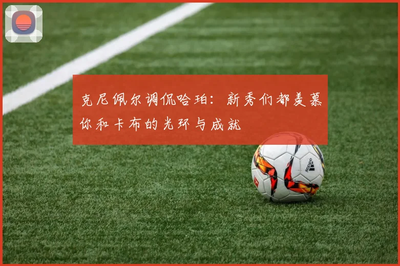 克尼佩尔调侃哈珀：新秀们都羡慕你和卡布的光环与成就
