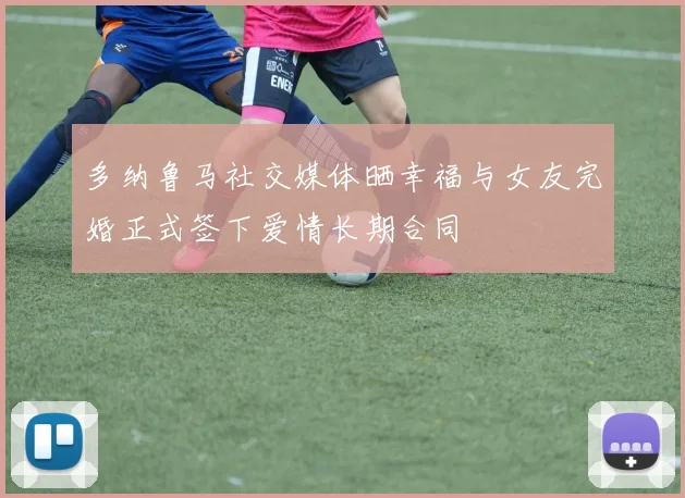 多纳鲁马社交媒体晒幸福与女友完婚正式签下爱情长期合同