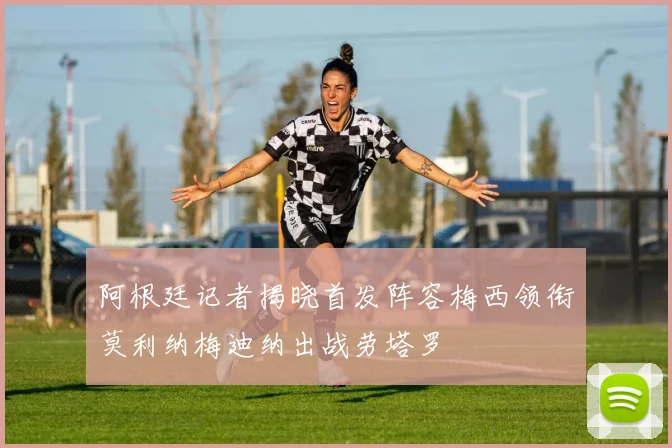 阿根廷记者揭晓首发阵容梅西领衔莫利纳梅迪纳出战劳塔罗