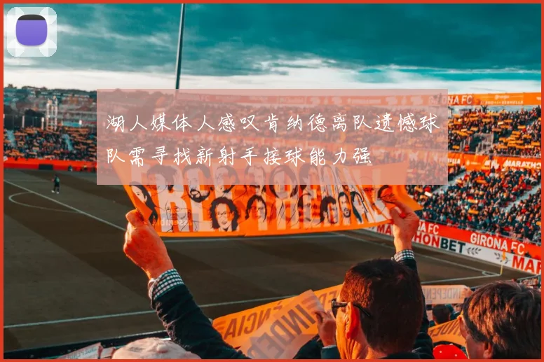 湖人媒体人感叹肯纳德离队遗憾球队需寻找新射手接球能力强