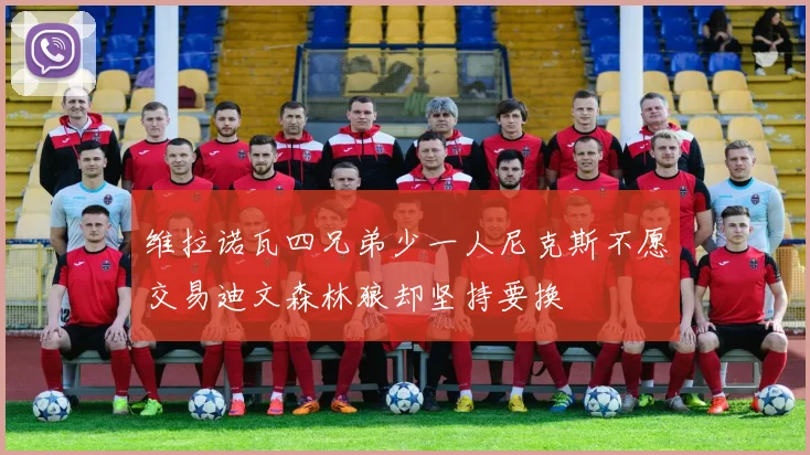 维拉诺瓦四兄弟少一人尼克斯不愿交易迪文森林狼却坚持要换