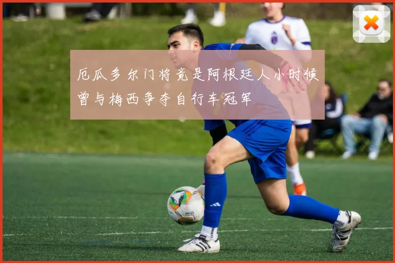 厄瓜多尔门将竟是阿根廷人小时候曾与梅西争夺自行车冠军