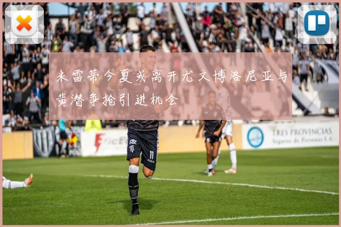 米雷蒂今夏或离开尤文博洛尼亚与黄潜争抢引进机会