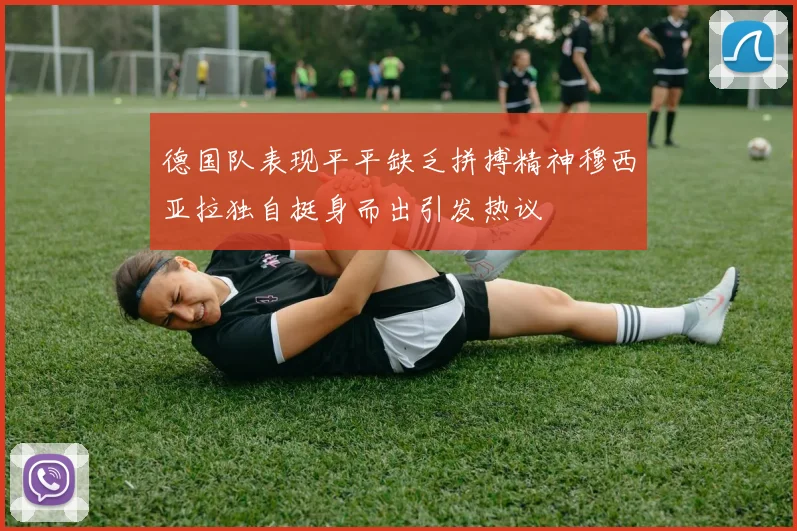 德国队表现平平缺乏拼搏精神穆西亚拉独自挺身而出引发热议