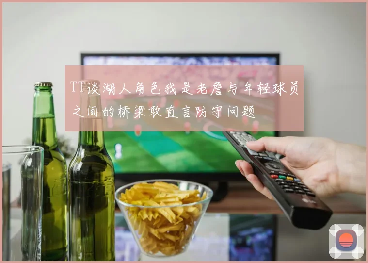 TT谈湖人角色我是老詹与年轻球员之间的桥梁敢直言防守问题