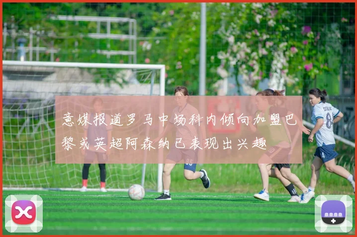 意媒报道罗马中场科内倾向加盟巴黎或英超阿森纳已表现出兴趣